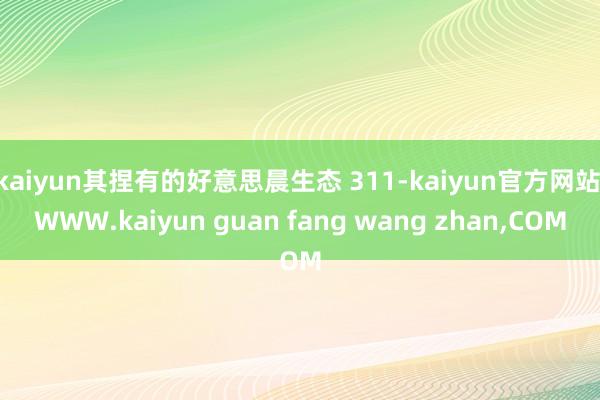 kaiyun其捏有的好意思晨生态 311-kaiyun官方网站|WWW.kaiyun guan fang wang zhan,COM