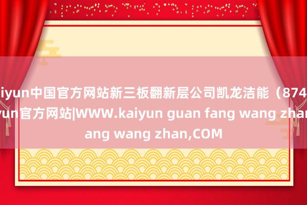 kaiyun中国官方网站新三板翻新层公司凯龙洁能（874225-kaiyun官方网站|WWW.kaiyun guan fang wang zhan,COM