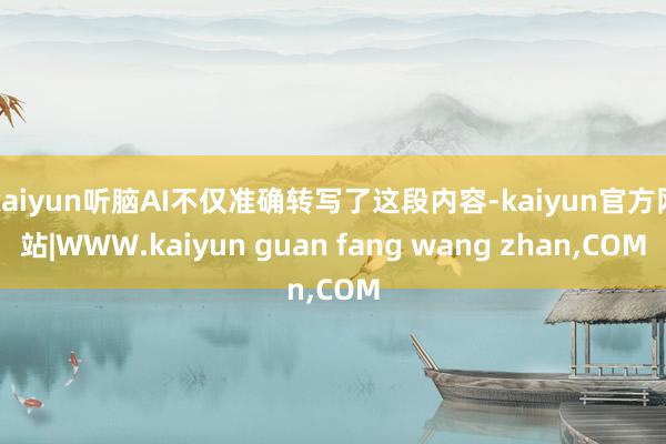 kaiyun听脑AI不仅准确转写了这段内容-kaiyun官方网站|WWW.kaiyun guan fang wang zhan,COM
