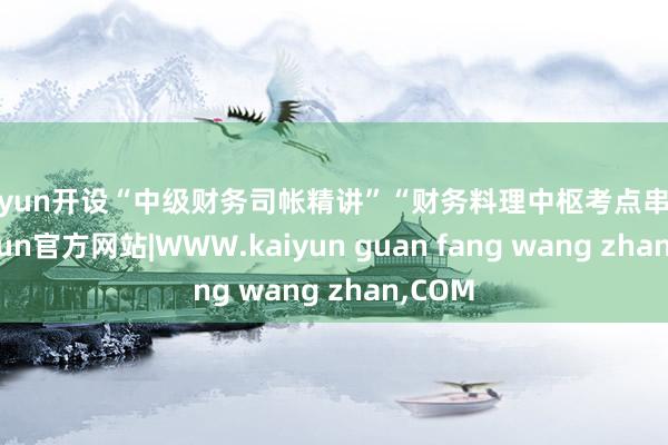 kaiyun开设“中级财务司帐精讲”“财务料理中枢考点串讲”-kaiyun官方网站|WWW.kaiyun guan fang wang zhan,COM