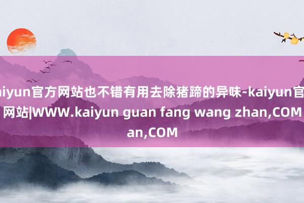 kaiyun官方网站也不错有用去除猪蹄的异味-kaiyun官方网站|WWW.kaiyun guan fang wang zhan,COM