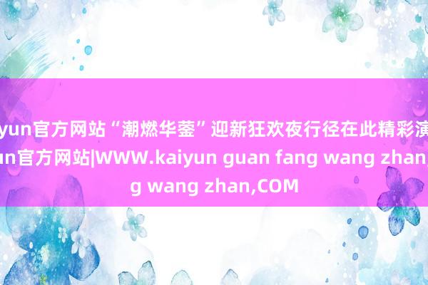 kaiyun官方网站“潮燃华蓥”迎新狂欢夜行径在此精彩演出-kaiyun官方网站|WWW.kaiyun guan fang wang zhan,COM