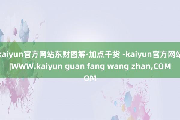 kaiyun官方网站　　东财图解·加点干货 -kaiyun官方网站|WWW.kaiyun guan fang wang zhan,COM