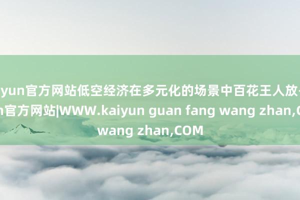 kaiyun官方网站低空经济在多元化的场景中百花王人放-kaiyun官方网站|WWW.kaiyun guan fang wang zhan,COM