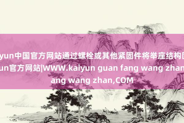 kaiyun中国官方网站通过螺栓或其他紧固件将举座结构固定-kaiyun官方网站|WWW.kaiyun guan fang wang zhan,COM