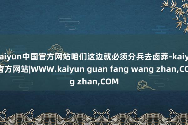 kaiyun中国官方网站咱们这边就必须分兵去卤莽-kaiyun官方网站|WWW.kaiyun guan fang wang zhan,COM