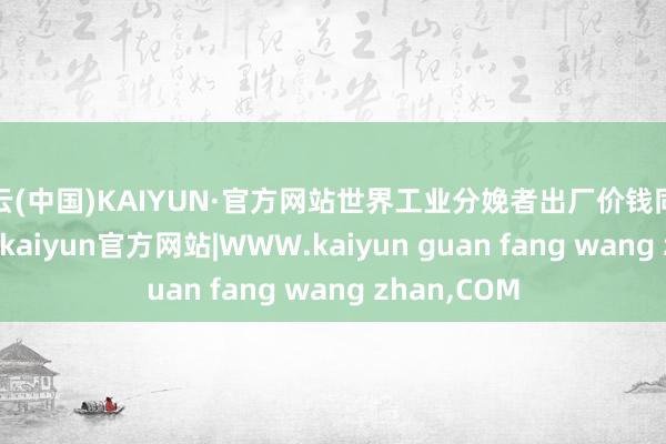 开云(中国)KAIYUN·官方网站世界工业分娩者出厂价钱同比下跌1.4%-kaiyun官方网站|WWW.kaiyun guan fang wang zhan,COM